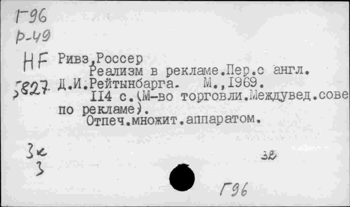 ﻿
Ривз.Россер
Реализм в рекламе.Пер.с англ. Д.И.Рейтынбарга. М.,1969.
114 с.Ш-во торгов ли.Междувед. сове по рекламе).
Отпеч.множит.аппаратом.

